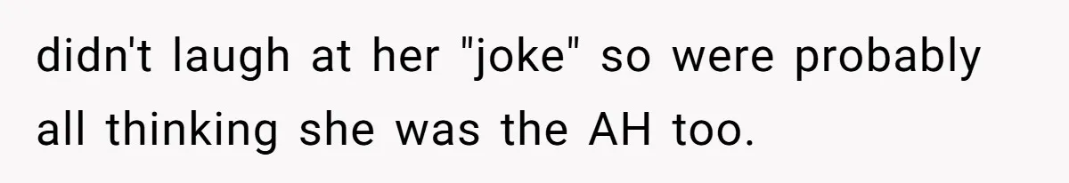 didn't laugh at her "joke" so were probably all thinking she was the AH too.