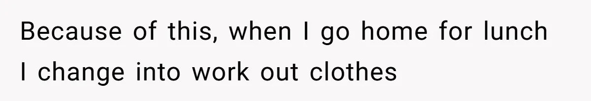 Man Defends Off-Clock Gym Clothes After Coworker Claims Seeing Them Is "Unprofessional" Because of this, when I go home for lunch I change into work out clothes