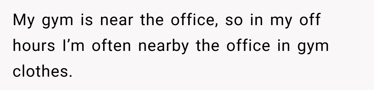 Man Defends Off-Clock Gym Clothes After Coworker Claims Seeing Them Is "Unprofessional" My gym is near the office, so in my off hours I’m often nearby the office in gym clothes.