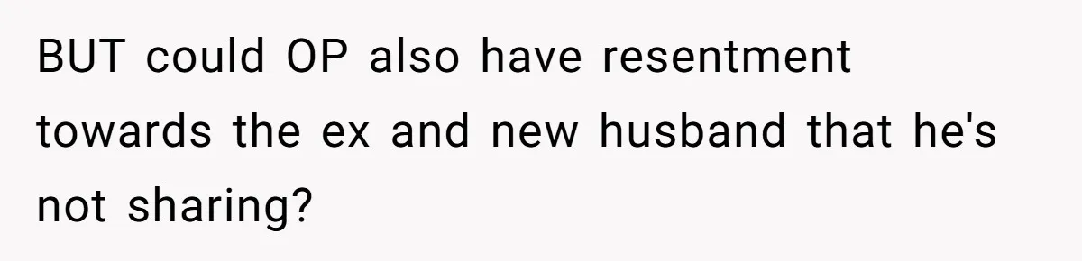 BUT could OP also have resentment towards the ex and new husband that he's not sharing?