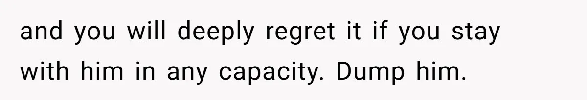 and you will deeply regret it if you stay with him in any capacity. Dump him.