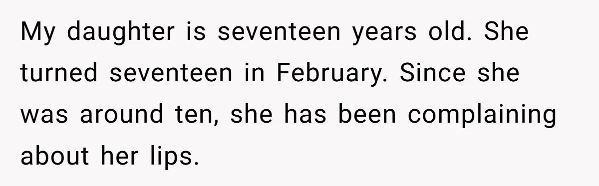 Mother Lets Daughter Get Lip Injections At 17, Now Ex-Husband Wants To Limit Her Visitation My daughter is seventeen years old. She turned seventeen in February. Since she was around ten, she has been complaining about her lips.