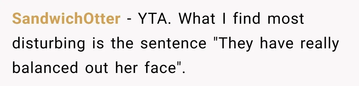 Mother Lets Daughter Get Lip Injections At 17, Now Ex-Husband Wants To Limit Her Visitation SandwichOtter − YTA. What I find most disturbing is the sentence "They have really balanced out her face".