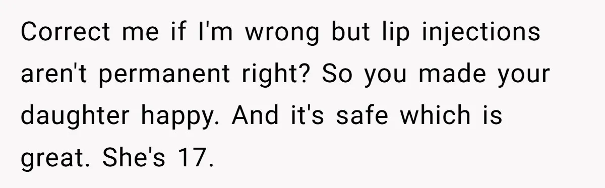 Mother Lets Daughter Get Lip Injections At 17, Now Ex-Husband Wants To Limit Her Visitation Correct me if I'm wrong but lip injections aren't permanent right? So you made your daughter happy. And it's safe which is great. She's 17.