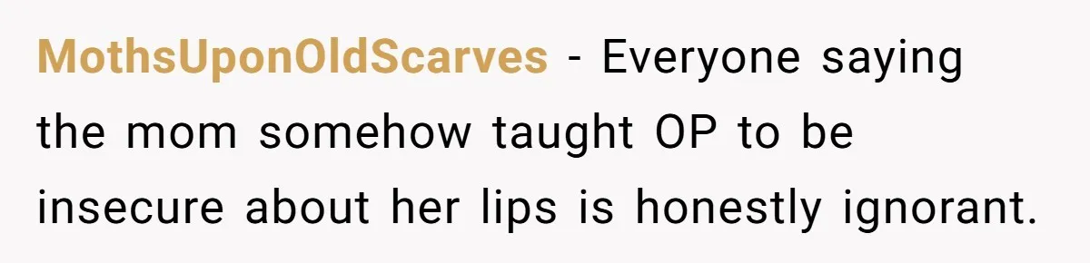 Mother Lets Daughter Get Lip Injections At 17, Now Ex-Husband Wants To Limit Her Visitation MothsUponOldScarves − Everyone saying the mom somehow taught OP to be insecure about her lips is honestly ignorant.
