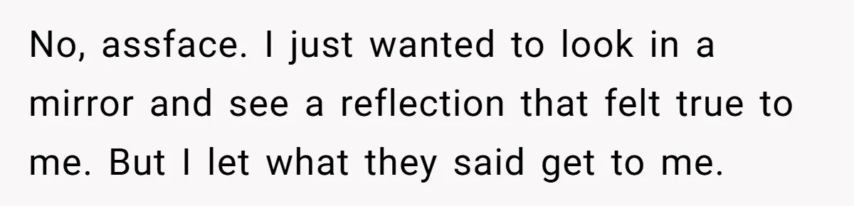 Mother Lets Daughter Get Lip Injections At 17, Now Ex-Husband Wants To Limit Her Visitation No, assface. I just wanted to look in a mirror and see a reflection that felt true to me. But I let what they said get to me.
