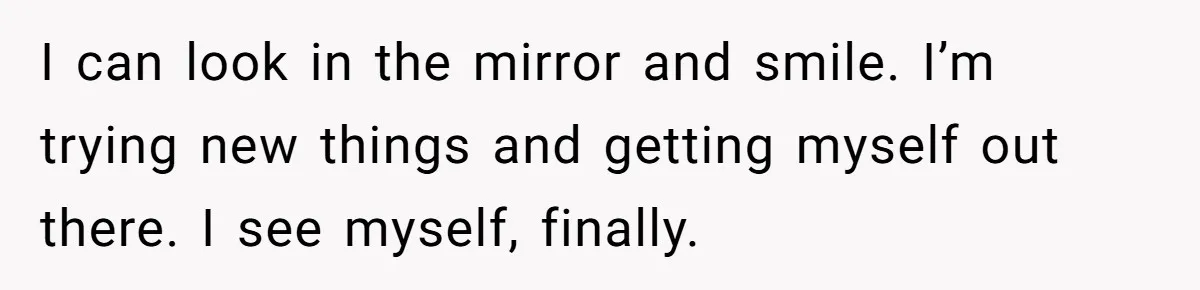 Mother Lets Daughter Get Lip Injections At 17, Now Ex-Husband Wants To Limit Her Visitation I can look in the mirror and smile. I’m trying new things and getting myself out there. I see myself, finally.