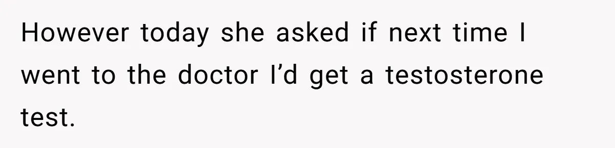 Man Telling Postpartum Wife He Find Women at Work Attractive After She Questioned His Hormones However today she asked if next time I went to the doctor I’d get a testosterone test.
