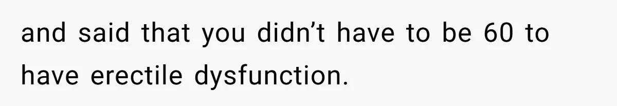 Man Telling Postpartum Wife He Find Women at Work Attractive After She Questioned His Hormones and said that you didn’t have to be 60 to have erectile dysfunction.