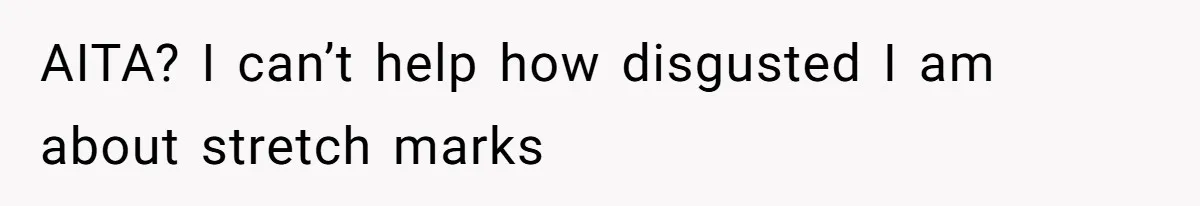 Man Telling Postpartum Wife He Find Women at Work Attractive After She Questioned His Hormones AITA? I can’t help how disgusted I am about stretch marks
