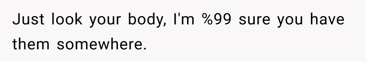 Man Telling Postpartum Wife He Find Women at Work Attractive After She Questioned His Hormones Just look your body, I'm %99 sure you have them somewhere.