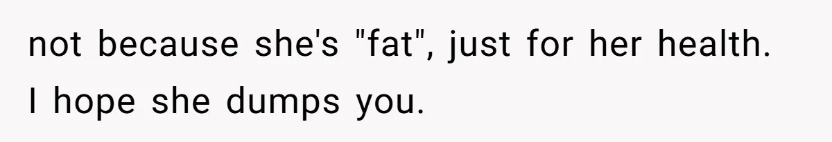 Man Telling Postpartum Wife He Find Women at Work Attractive After She Questioned His Hormones not because she's "fat", just for her health. I hope she dumps you.