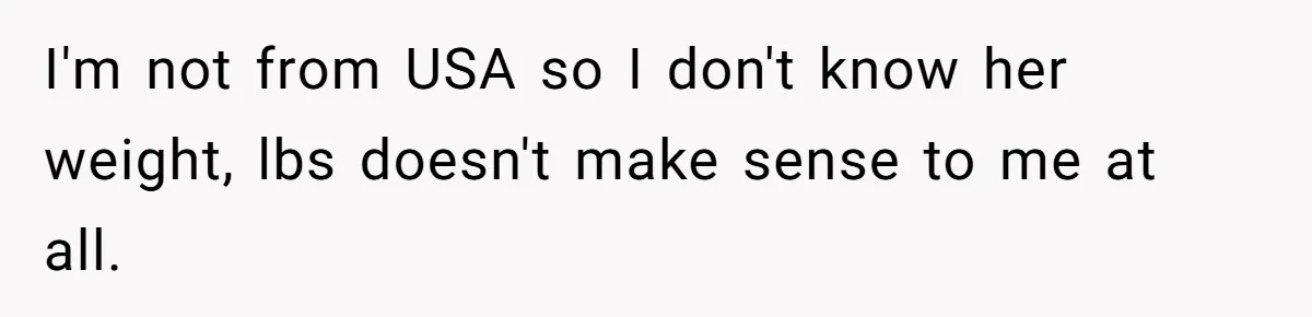 Man Telling Postpartum Wife He Find Women at Work Attractive After She Questioned His Hormones I'm not from USA so I don't know her weight, lbs doesn't make sense to me at all.