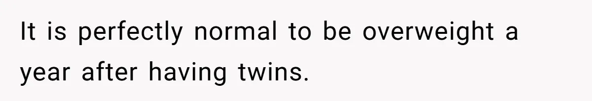 Man Telling Postpartum Wife He Find Women at Work Attractive After She Questioned His Hormones It is perfectly normal to be overweight a year after having twins.