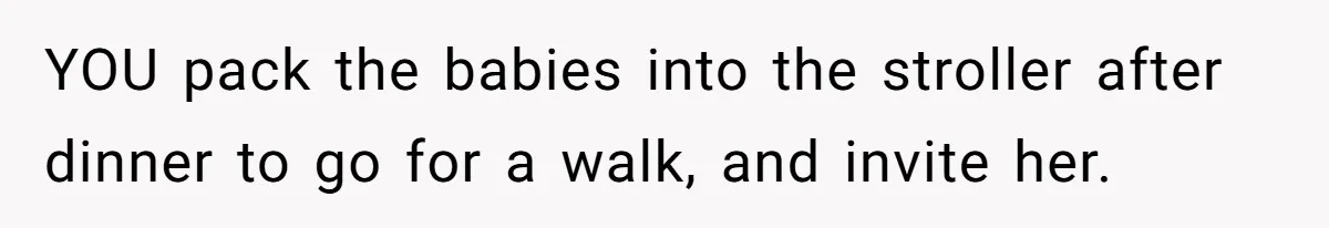 Man Telling Postpartum Wife He Find Women at Work Attractive After She Questioned His Hormones YOU pack the babies into the stroller after dinner to go for a walk, and invite her.