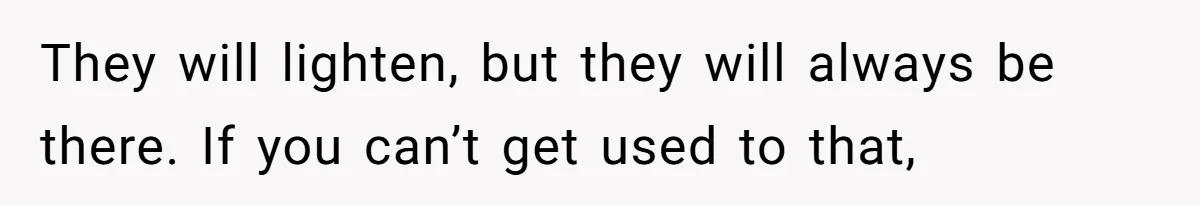 Man Telling Postpartum Wife He Find Women at Work Attractive After She Questioned His Hormones They will lighten, but they will always be there. If you can’t get used to that,
