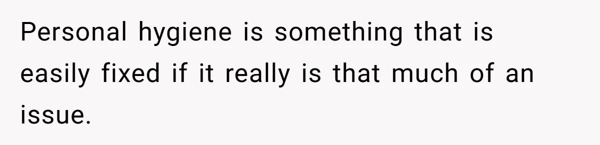 Man Telling Postpartum Wife He Find Women at Work Attractive After She Questioned His Hormones Personal hygiene is something that is easily fixed if it really is that much of an issue.