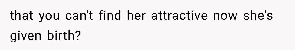 Man Telling Postpartum Wife He Find Women at Work Attractive After She Questioned His Hormones that you can't find her attractive now she's given birth?