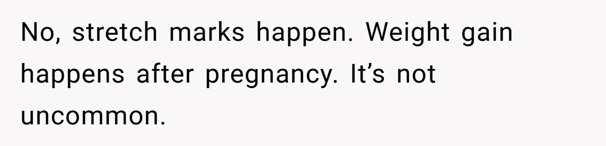 Man Telling Postpartum Wife He Find Women at Work Attractive After She Questioned His Hormones No, stretch marks happen. Weight gain happens after pregnancy. It’s not uncommon.