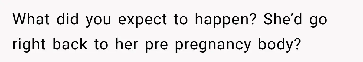 Man Telling Postpartum Wife He Find Women at Work Attractive After She Questioned His Hormones What did you expect to happen? She’d go right back to her pre pregnancy body?