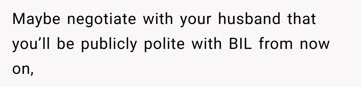 Sister-In-Law Lets Her Friend Publicly Humiliate BIL Over Stock Advice, Husband Thinks She’s To Blame Maybe negotiate with your husband that you’ll be publicly polite with BIL from now on,