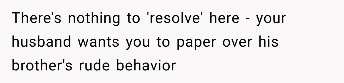 Sister-In-Law Lets Her Friend Publicly Humiliate BIL Over Stock Advice, Husband Thinks She’s To Blame There's nothing to 'resolve' here - your husband wants you to paper over his brother's rude behavior