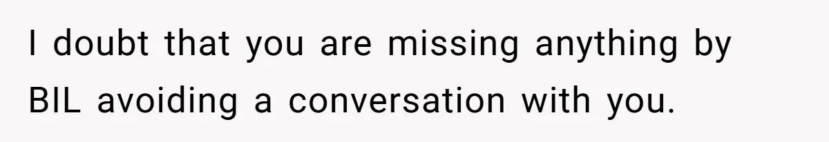 Sister-In-Law Lets Her Friend Publicly Humiliate BIL Over Stock Advice, Husband Thinks She’s To Blame I doubt that you are missing anything by BIL avoiding a conversation with you.