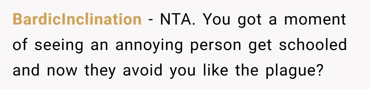 Sister-In-Law Lets Her Friend Publicly Humiliate BIL Over Stock Advice, Husband Thinks She’s To Blame BardicInclination − NTA. You got a moment of seeing an annoying person get schooled and now they avoid you like the plague?