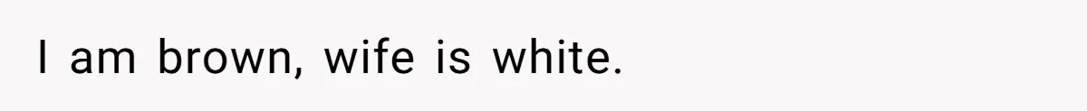 I am brown, wife is white.