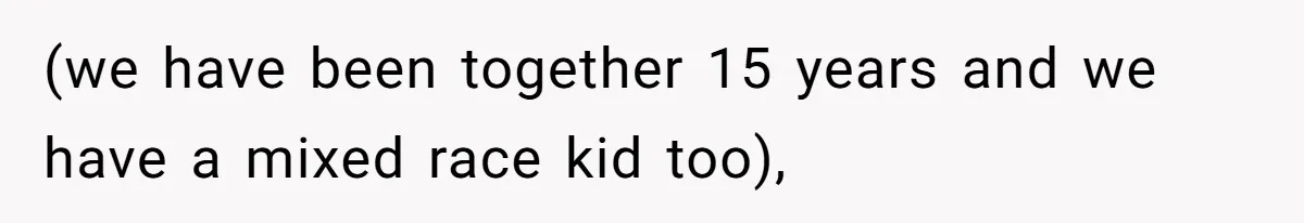 (we have been together 15 years and we have a mixed race kid too),