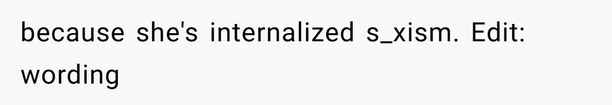 because she's internalized s_xism. Edit: wording