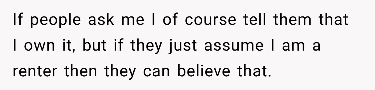 Woman Doesn’t Tell Boyfriend She Owns The Building They Live In, Now He’s Demanding Rent Money If people ask me I of course tell them that I own it, but if they just assume I am a renter then they can believe that.