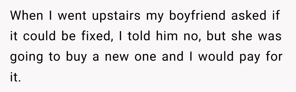 Woman Doesn’t Tell Boyfriend She Owns The Building They Live In, Now He’s Demanding Rent Money When I went upstairs my boyfriend asked if it could be fixed, I told him no, but she was going to buy a new one and I would pay for...