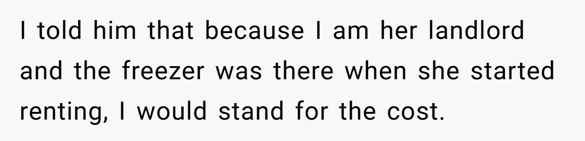 Woman Doesn’t Tell Boyfriend She Owns The Building They Live In, Now He’s Demanding Rent Money I told him that because I am her landlord and the freezer was there when she started renting, I would stand for the cost.