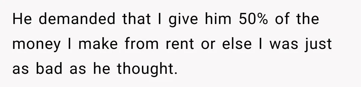 Woman Doesn’t Tell Boyfriend She Owns The Building They Live In, Now He’s Demanding Rent Money He demanded that I give him 50% of the money I make from rent or else I was just as bad as he thought.