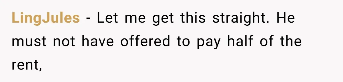 Woman Doesn’t Tell Boyfriend She Owns The Building They Live In, Now He’s Demanding Rent Money LingJules − Let me get this straight. He must not have offered to pay half of the rent,