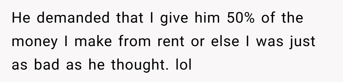 Woman Doesn’t Tell Boyfriend She Owns The Building They Live In, Now He’s Demanding Rent Money He demanded that I give him 50% of the money I make from rent or else I was just as bad as he thought. lol