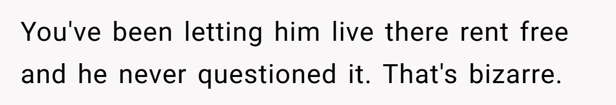 Woman Doesn’t Tell Boyfriend She Owns The Building They Live In, Now He’s Demanding Rent Money You've been letting him live there rent free and he never questioned it. That's bizarre.