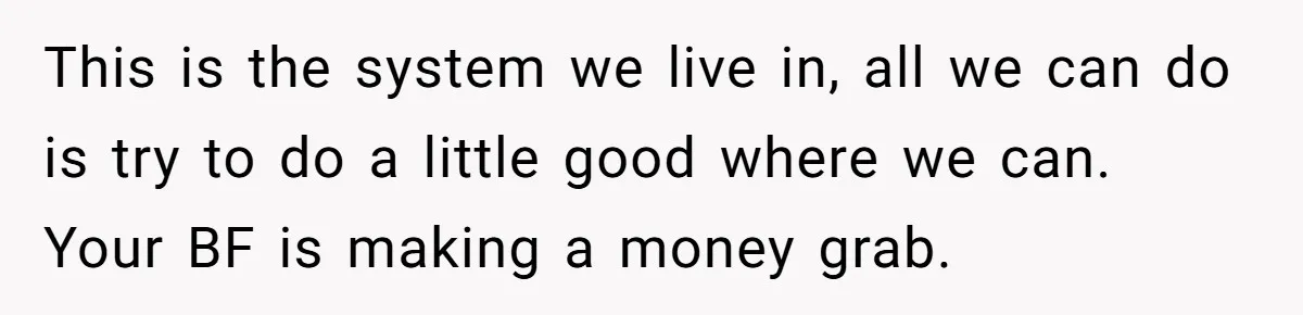 Woman Doesn’t Tell Boyfriend She Owns The Building They Live In, Now He’s Demanding Rent Money This is the system we live in, all we can do is try to do a little good where we can. Your BF is making a money grab.