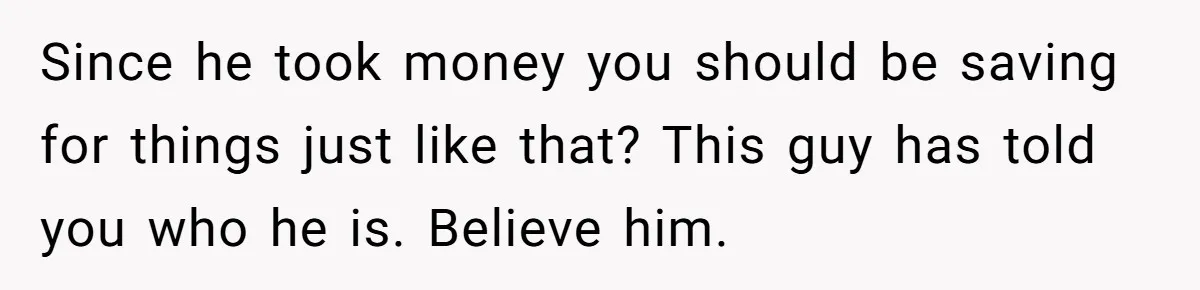 Woman Doesn’t Tell Boyfriend She Owns The Building They Live In, Now He’s Demanding Rent Money Since he took money you should be saving for things just like that? This guy has told you who he is. Believe him.