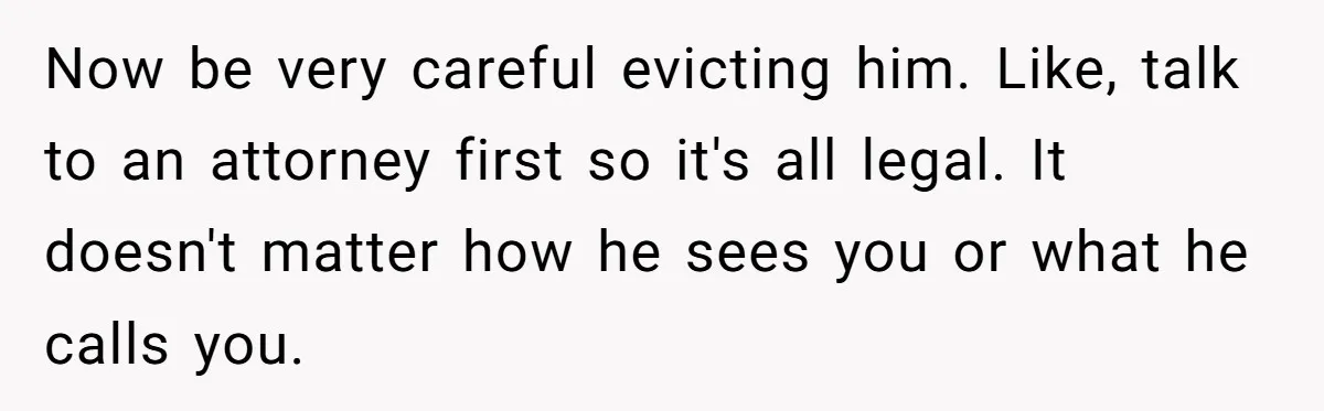 Woman Doesn’t Tell Boyfriend She Owns The Building They Live In, Now He’s Demanding Rent Money Now be very careful evicting him. Like, talk to an attorney first so it's all legal. It doesn't matter how he sees you or what he calls you.