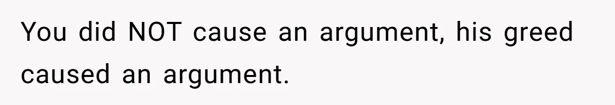 Woman Doesn’t Tell Boyfriend She Owns The Building They Live In, Now He’s Demanding Rent Money You did NOT cause an argument, his greed caused an argument.
