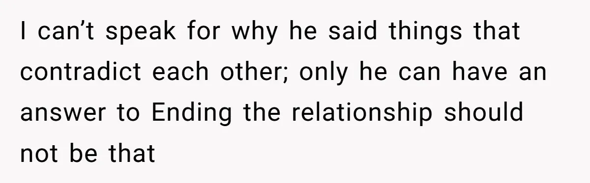 Woman Doesn’t Tell Boyfriend She Owns The Building They Live In, Now He’s Demanding Rent Money I can’t speak for why he said things that contradict each other; only he can have an answer to Ending the relationship should not be that