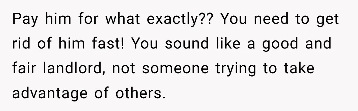 Woman Doesn’t Tell Boyfriend She Owns The Building They Live In, Now He’s Demanding Rent Money Pay him for what exactly?? You need to get rid of him fast! You sound like a good and fair landlord, not someone trying to take advantage of others.