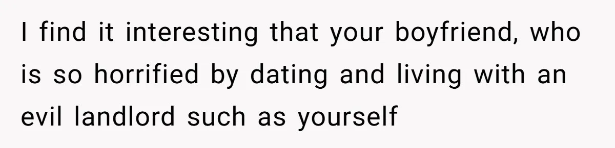 Woman Doesn’t Tell Boyfriend She Owns The Building They Live In, Now He’s Demanding Rent Money I find it interesting that your boyfriend, who is so horrified by dating and living with an evil landlord such as yourself