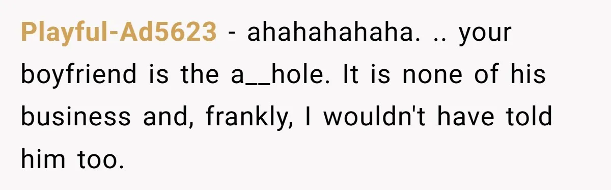 Woman Doesn’t Tell Boyfriend She Owns The Building They Live In, Now He’s Demanding Rent Money Playful-Ad5623 − ahahahahaha. .. your boyfriend is the a__hole. It is none of his business and, frankly, I wouldn't have told him too.