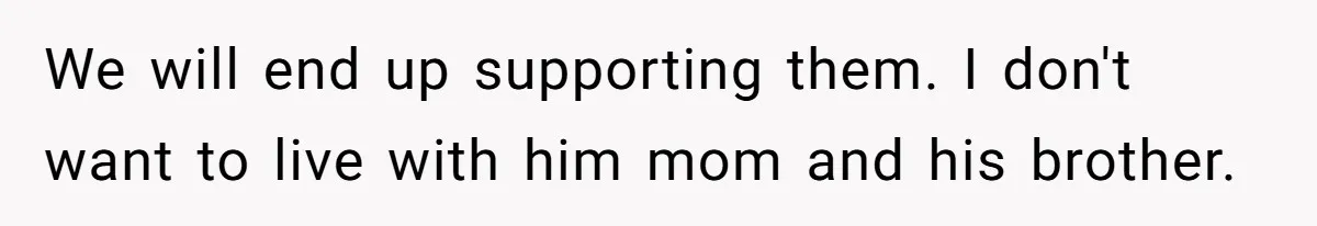 We will end up supporting them. I don't want to live with him mom and his brother.