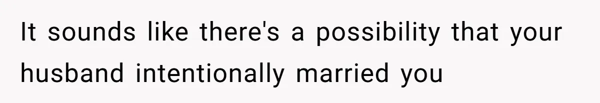 It sounds like there's a possibility that your husband intentionally married you