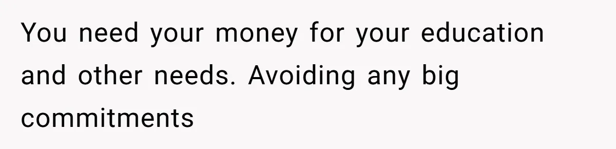 You need your money for your education and other needs. Avoiding any big commitments