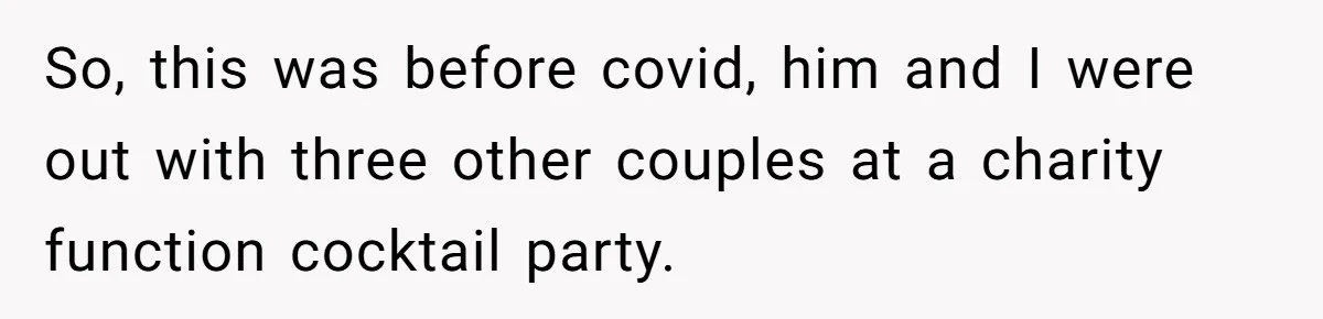 So, this was before covid, him and I were out with three other couples at a charity function cocktail party.